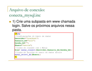 Arquivo de conexão:
conecta_mysql.inc
 1) Crie uma subpasta em www chamada
 login. Salve os próximos arquivos nessa
 pasta.
 