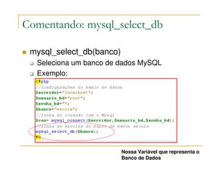 Comentando: mysql_select_db

 mysql_select_db(banco)
  Seleciona um banco de dados MySQL
  Exemplo:




                          Nossa Variável que representa o
                          Banco de Dados
 