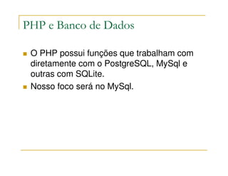 PHP e Banco de Dados

 O PHP possui funções que trabalham com
 diretamente com o PostgreSQL, MySql e
 outras com SQLite.
 Nosso foco será no MySql.
 