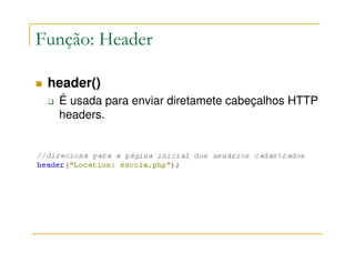 Função: Header

 header()
  É usada para enviar diretamete cabeçalhos HTTP
  headers.
 