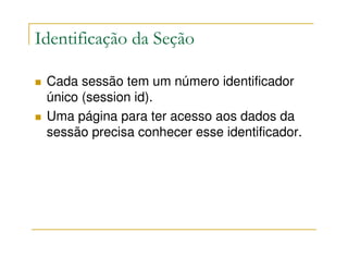 Identificação da Seção

 Cada sessão tem um número identificador
 único (session id).
 Uma página para ter acesso aos dados da
 sessão precisa conhecer esse identificador.
 