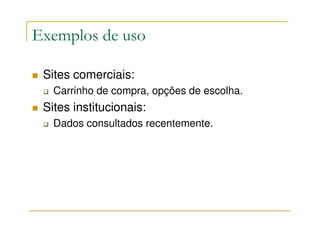 Exemplos de uso

 Sites comerciais:
   Carrinho de compra, opções de escolha.
 Sites institucionais:
   Dados consultados recentemente.
 