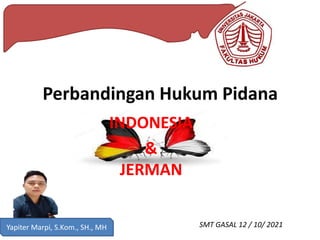 Yapiter Marpi, S.Kom., SH., MH SMT GASAL 12 / 10/ 2021
INDONESIA
&
JERMAN
Perbandingan Hukum Pidana
 