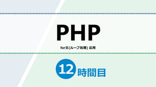 時間目
PHP
12
for文(ループ処理) 応用
 