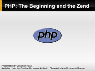PHP: The Beginning and the Zend Presentation by Jonathan Hawk. Available under the Creative Commons Attribution Share-Alike Non-Commercial license. 
