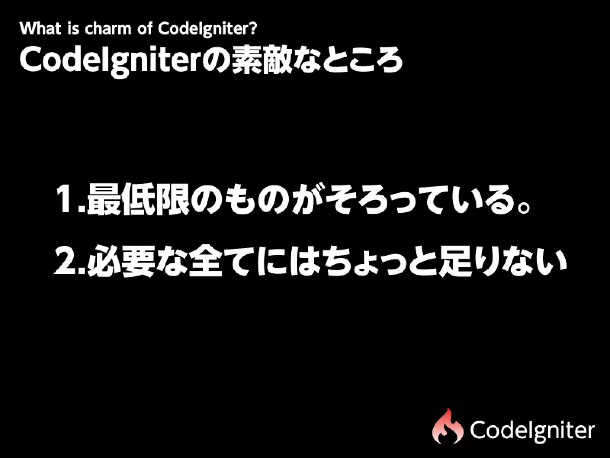 Wtiscam fCdIgit r
 h hr o oe n e?
 a
CodeIgniterの素敵なところ



 1.最低限のものがそろっている。
 2.必要な全てにはちょっと足りない



                     CodeIgniter
 
