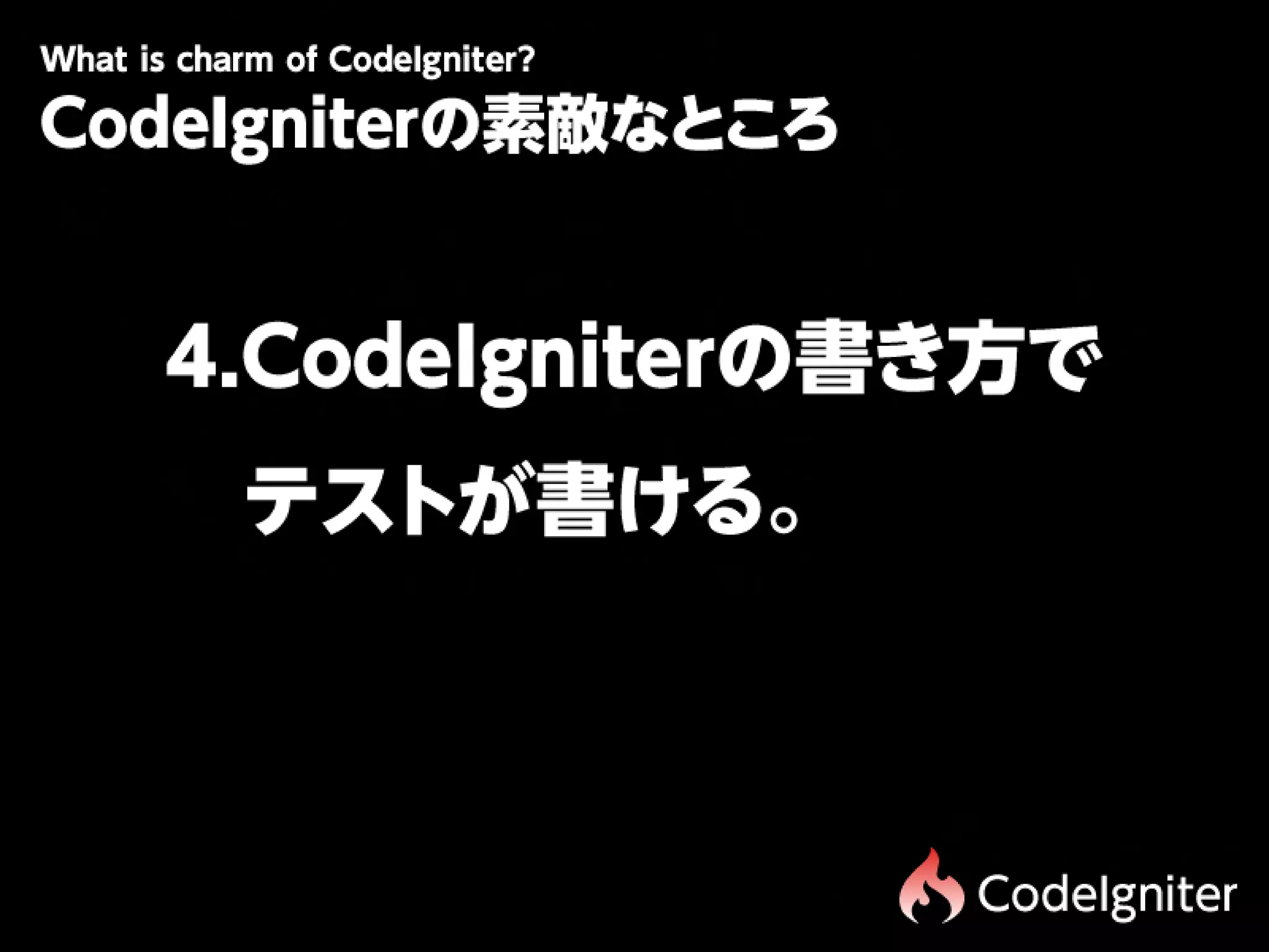 Wtiscam fCdIgit r
 h hr o oe n e?
 a
CodeIgniterの素敵なところ


  4.CodeIgniterの書き方で
  　テストが書ける。      




                     CodeIgniter
 