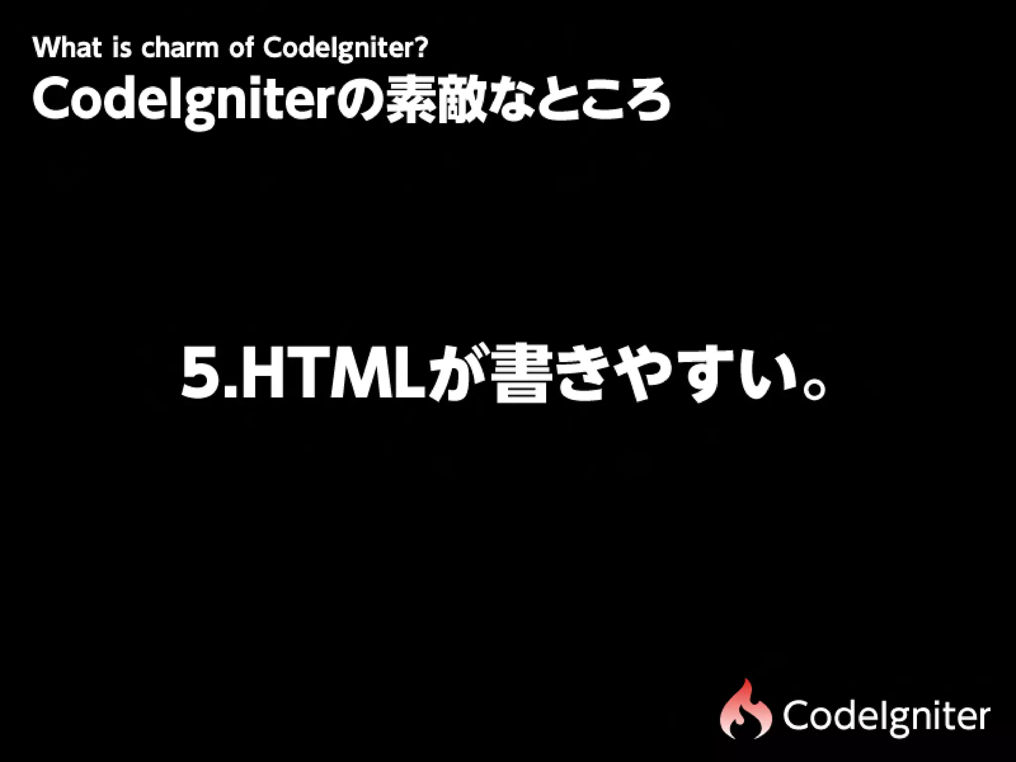 Wtiscam fCdIgit r
 h hr o oe n e?
 a
CodeIgniterの素敵なところ




    5.HTMLが書きやすい。




                     CodeIgniter
 