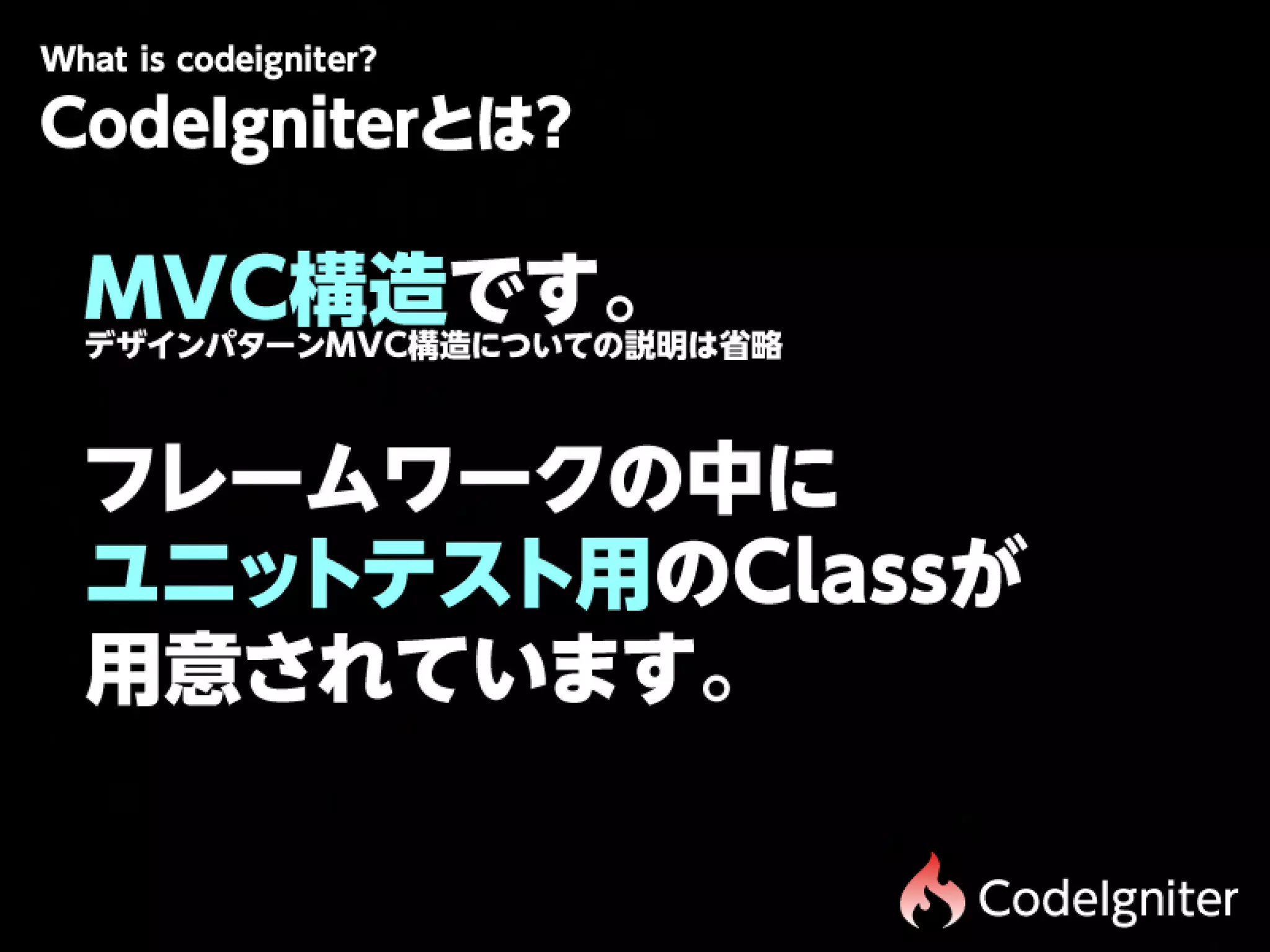 Wtiscdigit r
 h oe n e?
 a
CodeIgniterとは?

 M V C 構  造 で す 。 
 デザインパターンMVC構造についての説明は省略



 フレームワークの中に
 ユニットテスト用のClassが
 用意されています。

                           CodeIgniter
 