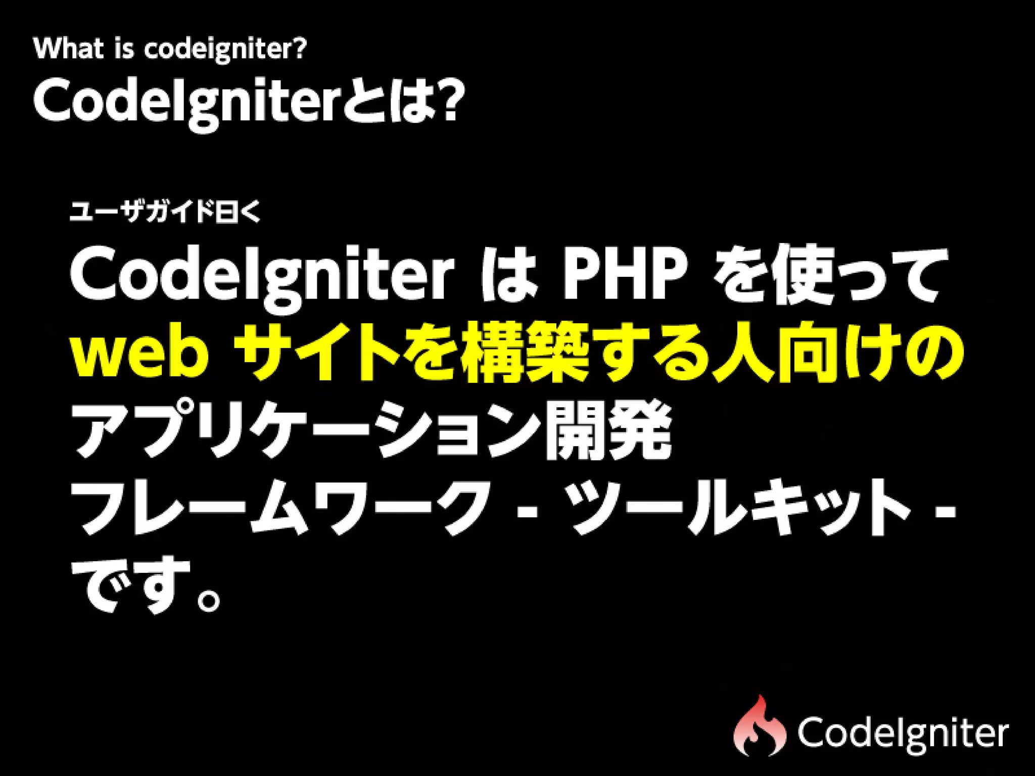 Wtiscdigit r
 h oe n e?
 a
CodeIgniterとは?
 ユザ ド 
  ー イく
   ガ曰
 CodeIgniter
は
PHP
を使って

 web
サイトを構築する人向けの
 アプリケーション開発
 フレームワーク
-
ツールキッ     ト
-

 です。

                    CodeIgniter
 