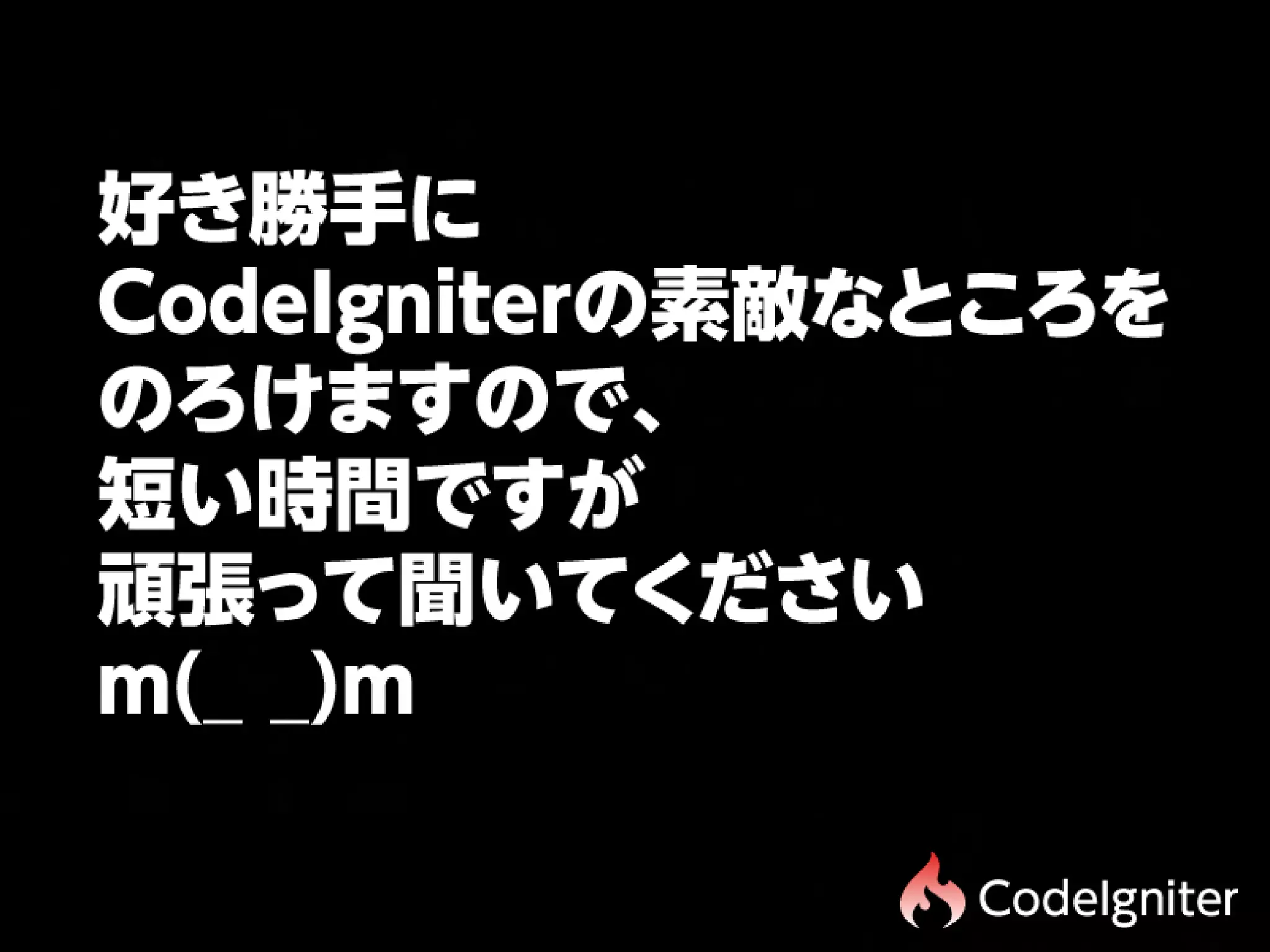 好き勝手に
CodeIgniterの素敵なところを
のろけますので、    
短い時間ですが
頑張って聞いてください
m(_
_)m

                CodeIgniter
 