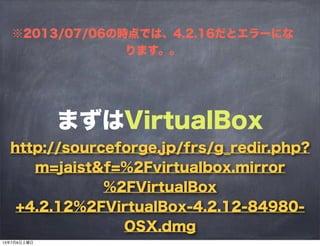 まずはVirtualBox
http://sourceforge.jp/frs/g_redir.php?
m=jaist&f=%2Fvirtualbox.mirror
%2FVirtualBox
+4.2.12%2FVirtualBox-4.2.12-84980-
OSX.dmg
※2013/07/06の時点では、4.2.16だとエラーにな
ります。。
13年7月6日土曜日
 
