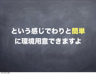 という感じでわりと簡単
に環境用意できますよ
13年7月6日土曜日
 