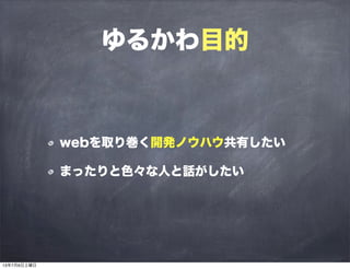ゆるかわ目的
webを取り巻く開発ノウハウ共有したい
まったりと色々な人と話がしたい
13年7月6日土曜日
 