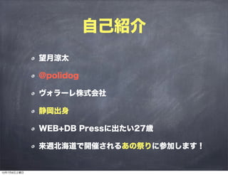 自己紹介
望月涼太
@polidog
ヴォラーレ株式会社
静岡出身
WEB+DB Pressに出たい27歳
来週北海道で開催されるあの祭りに参加します！
13年7月6日土曜日
 