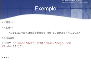 Exemplo 
<HTML> 
<HEAD> 
<TITLE>Manipuladores de Eventos</TITLE> 
</HEAD> 
<BODY onLoad="defaultStatus=('Seja Bem 
Vindo!!!')"> 
.... 
 
