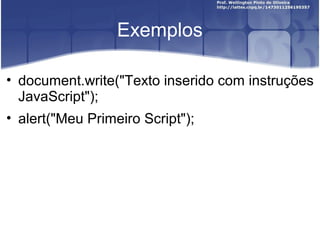 Exemplos 
• document.write("Texto inserido com instruções 
JavaScript"); 
• alert("Meu Primeiro Script"); 
 
