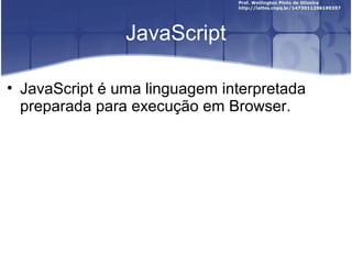 JavaScript 
• JavaScript é uma linguagem interpretada 
preparada para execução em Browser. 
 