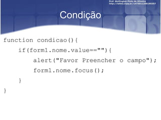 Condição 
function condicao(){ 
if(form1.nome.value==""){ 
alert("Favor Preencher o campo"); 
form1.nome.focus(); 
} 
} 
 