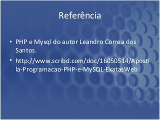 Referência 
• PHP e Mysql do autor Leandro Correa dos 
Santos. 
• http://www.scribd.com/doc/16050514/Aposti 
la-Programacao-PHP-e-MySQL-ExatasWeb 
 