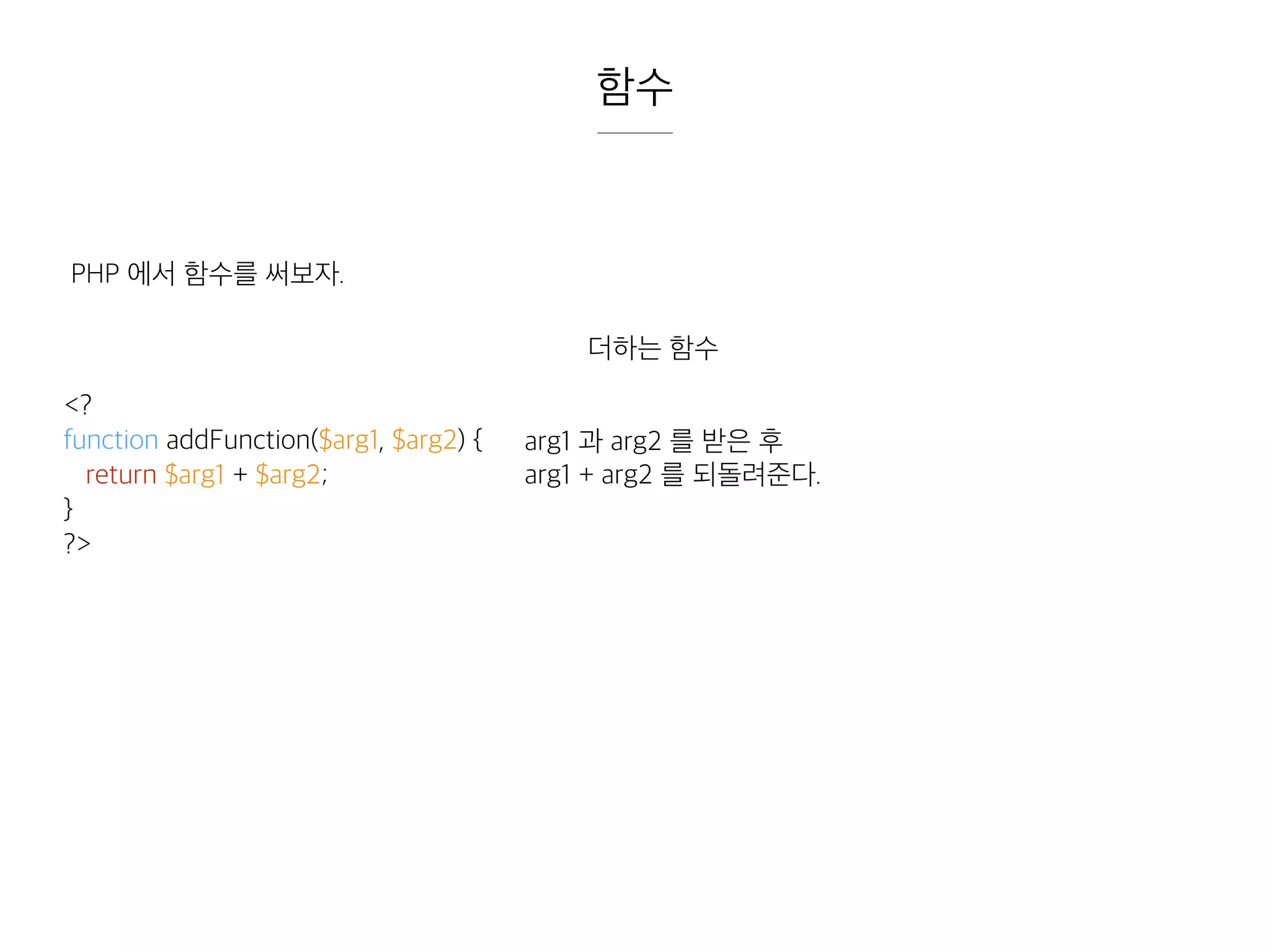 함수
PHP 에서 함수를 써보자.
<?
function addFunction($arg1, $arg2) {
return $arg1 + $arg2;
}
?>
더하는 함수
arg1 과 arg2 를 받은 후
arg1 + arg2 를 되돌려준다.
 