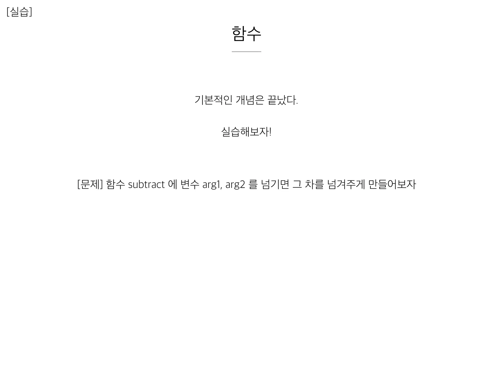 함수
[실습]
기본적인 개념은 끝났다.
실습해보자!
[문제] 함수 subtract 에 변수 arg1, arg2 를 넘기면 그 차를 넘겨주게 만들어보자
 