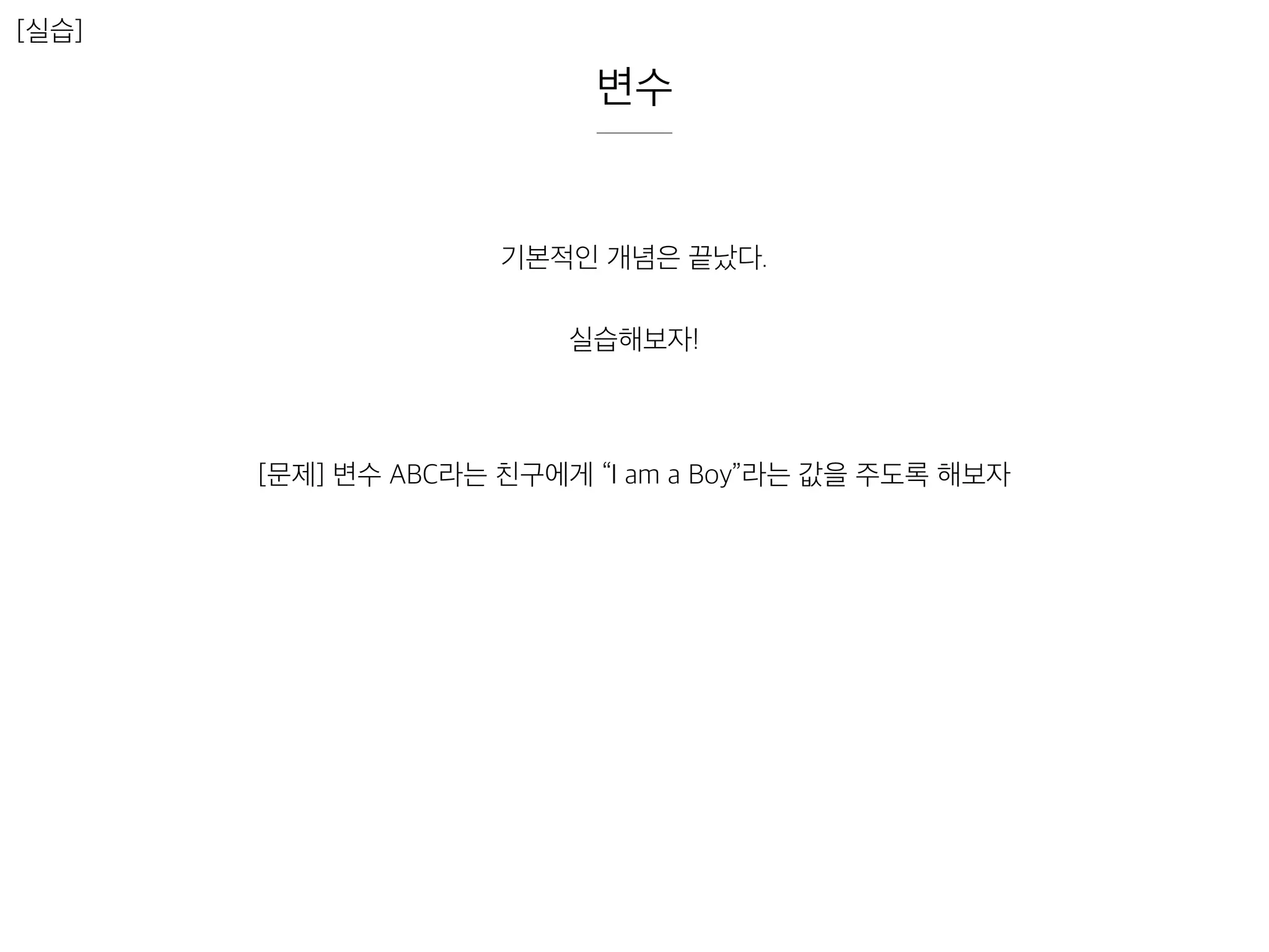변수
[실습]
기본적인 개념은 끝났다.
실습해보자!
[문제] 변수 ABC라는 친구에게 “I am a Boy”라는 값을 주도록 해보자
 