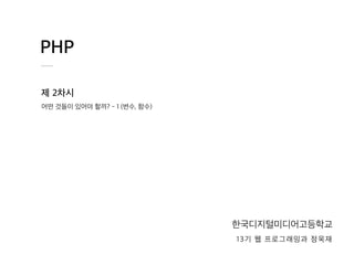 PHP
제 2차시
한국디지털미디어고등학교
13기 웹 프로그래밍과 정욱재
어떤 것들이 있어야 할까? - 1 (변수, 함수)
 
