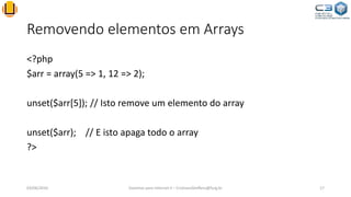 Removendo elementos em Arrays
<?php
$arr = array(5 => 1, 12 => 2);
unset($arr[5]); // Isto remove um elemento do array
unset($arr); // E isto apaga todo o array
?>
03/06/2016 Sistemas para Internet II – CristianoSteffens@furg.br 17
 