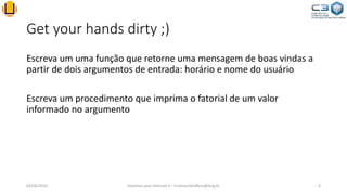Get your hands dirty ;)
Escreva um uma função que retorne uma mensagem de boas vindas a
partir de dois argumentos de entrada: horário e nome do usuário
Escreva um procedimento que imprima o fatorial de um valor
informado no argumento
03/06/2016 Sistemas para Internet II – CristianoSteffens@furg.br 6
 