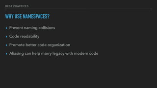 BEST PRACTICES
WHY USE NAMESPACES?
▸ Prevent naming collisions
▸ Code readability
▸ Promote better code organization
▸ Aliasing can help marry legacy with modern code
 