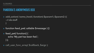 CLOSURES
PANDORA’S ANONYMOUS BOX
▸ add_action( ‘some_hook’, function( $param1, $param2 ) { 
// do stuff 
}
▸ function feed_pet( callable $message ) {}
▸ feed_pet( function() { 
echo ‘My pet has been fed.’; 
} );
▸ call_user_func_array( $callback, $args );
 