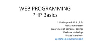 WEB PROGRAMMING
PHP Basics
S.Muthuganesh M.Sc.,B.Ed
Assistant Professor
Department of Computer Science
Vivekananda College
Tiruvedakam West
ganesh01muthu@gmail.com
 