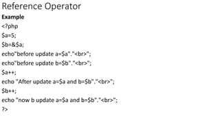 Reference Operator
Example
<?php
$a=5;
$b=&$a;
echo"before update a=$a"."<br>";
echo"before update b=$b"."<br>";
$a++;
echo "After update a=$a and b=$b"."<br>";
$b++;
echo "now b update a=$a and b=$b"."<br>";
?>
 