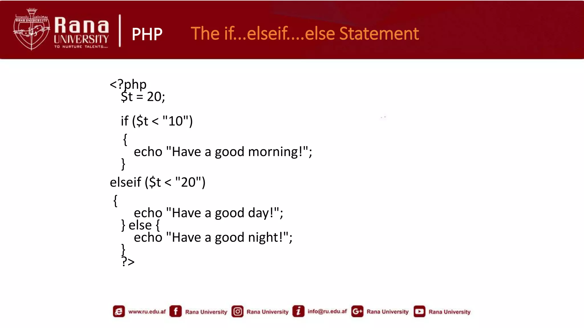 PHP The if...elseif....else Statement
<?php
$t = 20;
if ($t < "10")
{
echo "Have a good morning!";
}
elseif ($t < "20")
{
echo "Have a good day!";
} else {
echo "Have a good night!";
}
?>
 