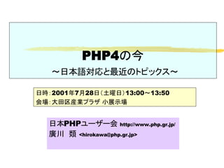 PHP4の今
～日本語対応と最近のトピックス～
日本PHPユーザー会 http://www.php.gr.jp/
廣川　類 <hirokawa@php.gr.jp>
日時：2001年7月28日（土曜日）13:00～13:50
会場：大田区産業プラザ 小展示場
 