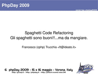 PhpDay 2009




             Spaghetti Code Refactoring
     Gli spaghetti sono buoni!!...ma da mangiare.

           Francesco (cphp) Trucchia <ft@ideato.it>




                               
 
