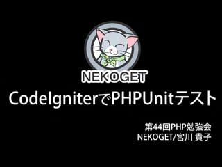 CodeIgniterでPHPUnitテスト
              第44回PHP勉強会
             NEKOGET/宮川
貴子
 