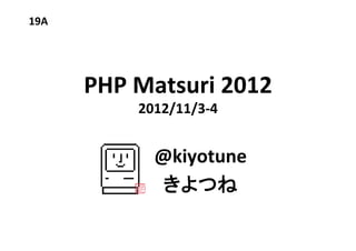 19A	




        PHP	
  Matsuri	
  2012	
  
               2012/11/3-­‐4	


                 @kiyotune	
  
                  きよつね	
  
                    	
 