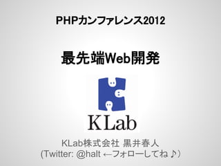 PHPカンファレンス2012


   最先端Web開発




     KLab株式会社 黒井春人
(Twitter: @halt ←フォローしてね♪)
 