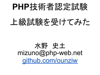 PHP技術者認定試験
上級試験を受けてみた

     水野　史土
mizuno@php-web.net
 github.com/ounziw
 