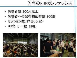 昨年のPHPカンファレンス
• 来場者数：900人以上
• 来場者への配布物配布数：900部
• セッション数：37セッション
• スポンサー数：29社
3
 