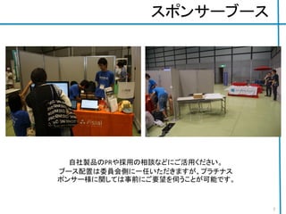 スポンサーブース
自社製品のPRや採用の相談などにご活用ください。
ブース配置は委員会側に一任いただきますが、プラチナス
ポンサー様に関しては事前にご要望を伺うことが可能です。
7
 