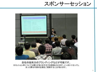 スポンサーセッション
自社の技術力のブランディングなどが可能です。
※セッション枠については限りがありますので先着順となります。いっぱいになってし
まった際は代替の企画をご提案することがあります。
8
 