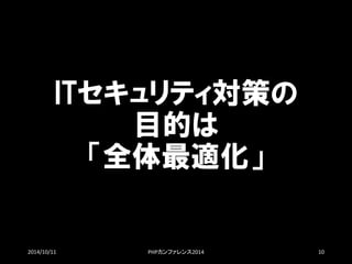 ITセキュリティ対策の 目的は 「全体最適化」 
2014/10/11 PHPカンファレンス2014 10 
 