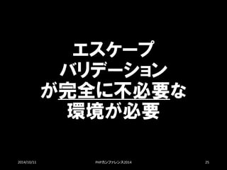 エスケープ バリデーション が完全に不必要な 環境が必要 
2014/10/11 PHPカンファレンス2014 25 
 