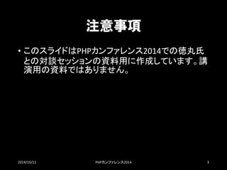注意事項 
•このスライドはPHPカンファレンス2014での徳丸氏 との対談セッションの資料用に作成しています。講 演用の資料ではありません。 
2014/10/11 PHPカンファレンス2014 3 
 