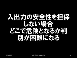 入出力の安全性を担保 しない場合 どこで危険となるか判 別が困難になる 
2014/10/11 PHPカンファレンス2014 34 
 