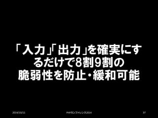 「入力」「出力」を確実にす るだけで8割9割の 脆弱性を防止・緩和可能 
2014/10/11 PHPカンファレンス2014 37 
 