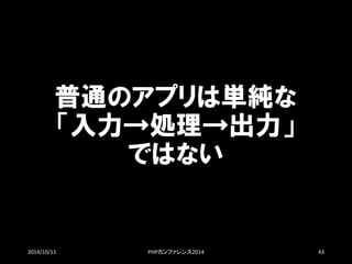 普通のアプリは単純な 「入力→処理→出力」 ではない 
2014/10/11 PHPカンファレンス2014 43 
 